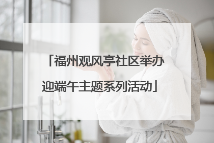 福州观风亭社区举办迎端午主题系列活动