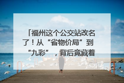 福州这个公交站改名了！从“省物价局”到“九彩”，背后竟藏着这么多故事！
