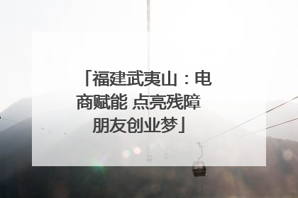 福建武夷山：电商赋能 点亮残障朋友创业梦