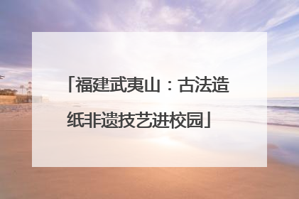 福建武夷山：古法造纸非遗技艺进校园