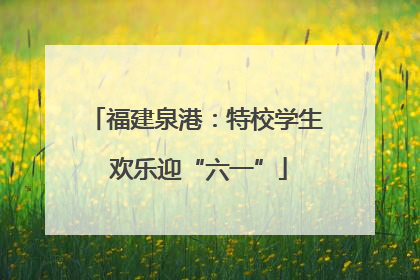 福建泉港：特校学生 欢乐迎“六一”