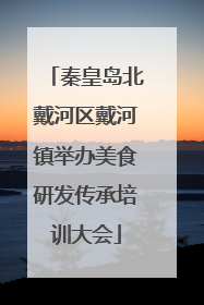 秦皇岛北戴河区戴河镇举办美食研发传承培训大会