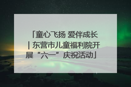 童心飞扬 爱伴成长｜东营市儿童福利院开展“六一”庆祝活动