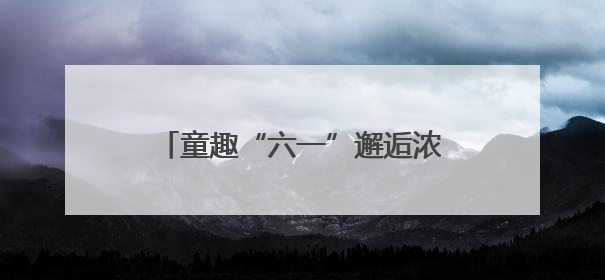 童趣“六一”邂逅浓情端午 武汉市武昌医院医患共绘欢乐画卷