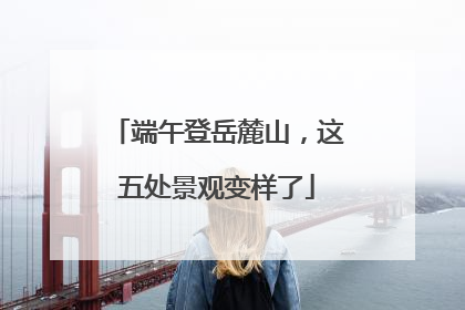 端午登岳麓山，这五处景观变样了