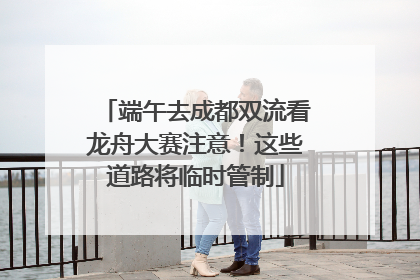 端午去成都双流看龙舟大赛注意！这些道路将临时管制