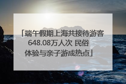端午假期上海共接待游客648.08万人次 民俗体验与亲子游成热点