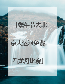 端午节去北京大运河免费看龙舟比赛