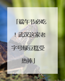 端午节必吃！武汉这家老字号绿豆糕受热捧
