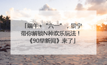 端午+“六一”，景宁带你解锁N种欢乐玩法！《90早新闻》来了