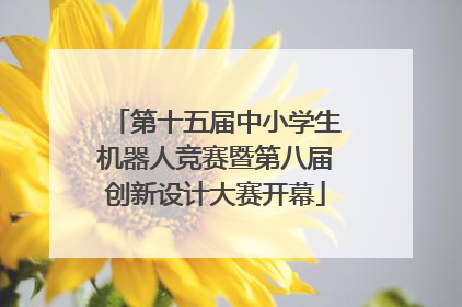 第十五届中小学生机器人竞赛暨第八届创新设计大赛开幕