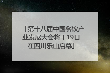 第十八届中国餐饮产业发展大会将于19日在四川乐山启幕