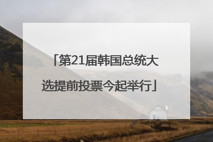 第21届韩国总统大选提前投票今起举行