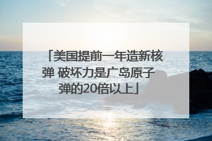 美国提前一年造新核弹 破坏力是广岛原子弹的20倍以上