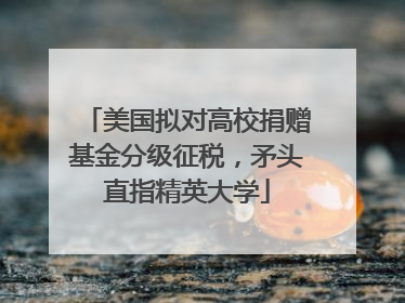 美国拟对高校捐赠基金分级征税，矛头直指精英大学