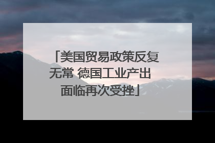 美国贸易政策反复无常 德国工业产出面临再次受挫