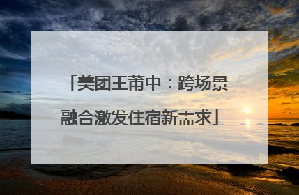 美团王莆中：跨场景融合激发住宿新需求