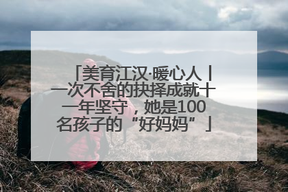 美育江汉·暖心人丨一次不舍的抉择成就十一年坚守，她是100名孩子的“好妈妈”