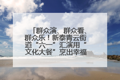 群众演、群众看、群众乐！新泰青云街道“六一”汇演用“文化大餐”烹出幸福“烟火气”