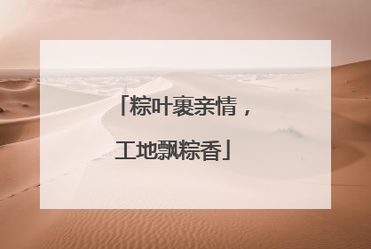 粽叶裹亲情，工地飘粽香