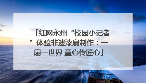 红网永州“校园小记者”体验非遗漆扇制作：一扇一世界 童心传匠心