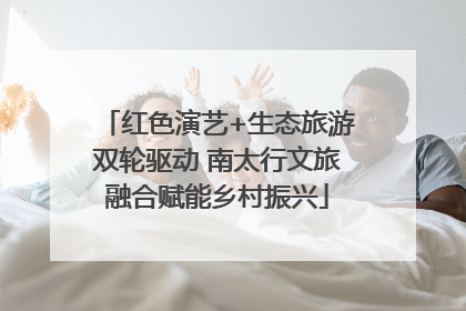 红色演艺+生态旅游双轮驱动 南太行文旅融合赋能乡村振兴