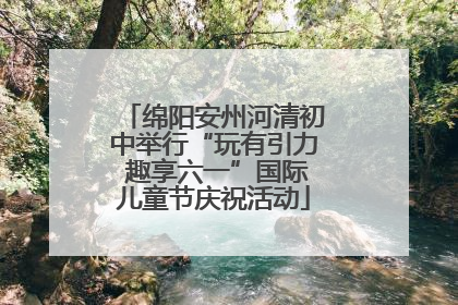 绵阳安州河清初中举行“玩有引力 趣享六一”国际儿童节庆祝活动