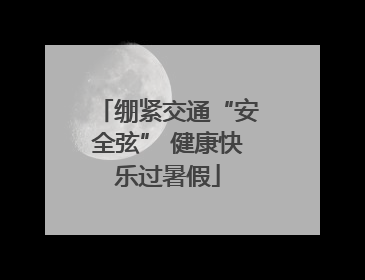 绷紧交通“安全弦” 健康快乐过暑假