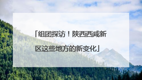 组团探访！陕西西咸新区这些地方的新变化
