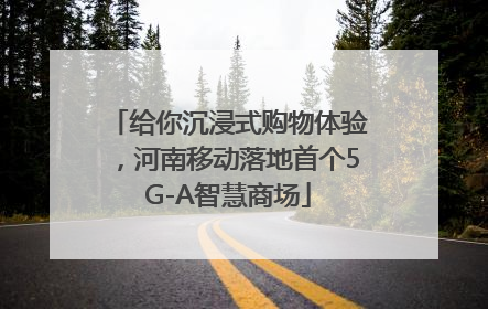 给你沉浸式购物体验，河南移动落地首个5G-A智慧商场