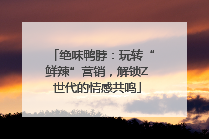 绝味鸭脖：玩转“鲜辣”营销，解锁Z世代的情感共鸣