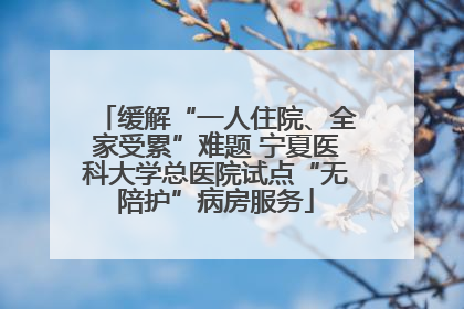 缓解“一人住院、全家受累”难题 宁夏医科大学总医院试点“无陪护”病房服务