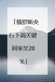 俄罗斯央行下调关键利率至20%