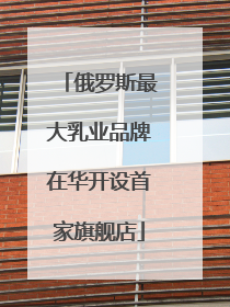 俄罗斯最大乳业品牌在华开设首家旗舰店