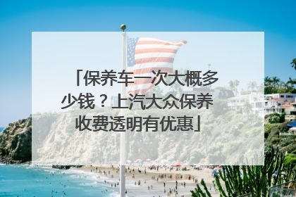 保养车一次大概多少钱？上汽大众保养收费透明有优惠