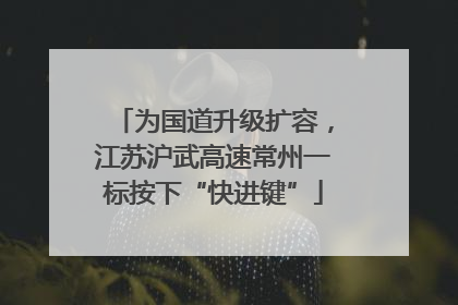为国道升级扩容，江苏沪武高速常州一标按下“快进键”