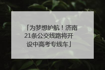 为梦想护航！济南21条公交线路将开设中高考专线车