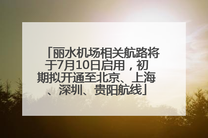 丽水机场相关航路将于7月10日启用，初期拟开通至北京、上海、深圳、贵阳航线