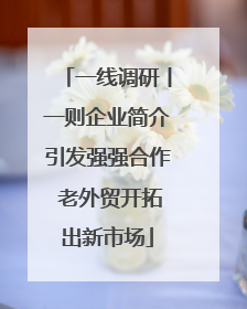 一线调研丨一则企业简介引发强强合作 老外贸开拓出新市场
