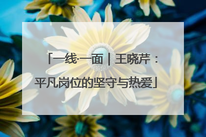 一线·一面｜王晓芹：平凡岗位的坚守与热爱