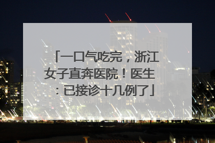 一口气吃完，浙江女子直奔医院！医生：已接诊十几例了