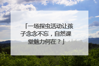 一场探虫活动让孩子念念不忘，自然课堂魅力何在？