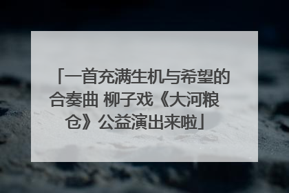 一首充满生机与希望的合奏曲 柳子戏《大河粮仓》公益演出来啦