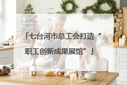 七台河市总工会打造“职工创新成果展馆”