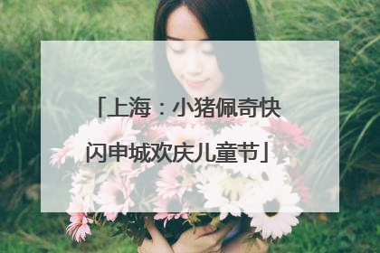 上海：小猪佩奇快闪申城欢庆儿童节