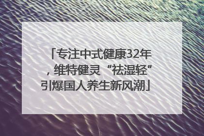 专注中式健康32年，维特健灵“祛湿轻”引爆国人养生新风潮
