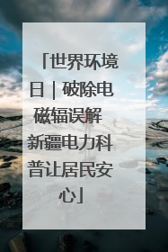世界环境日｜破除电磁辐误解 新疆电力科普让居民安心