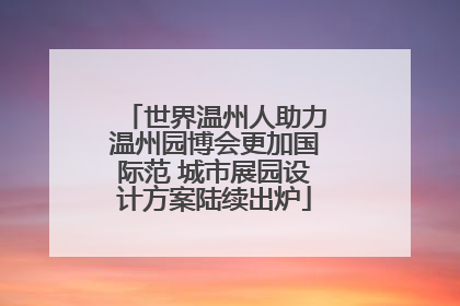 世界温州人助力温州园博会更加国际范 城市展园设计方案陆续出炉