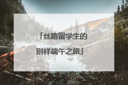 丝路留学生的别样端午之旅