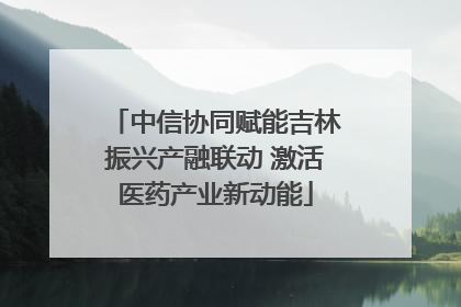 中信协同赋能吉林振兴产融联动 激活医药产业新动能
